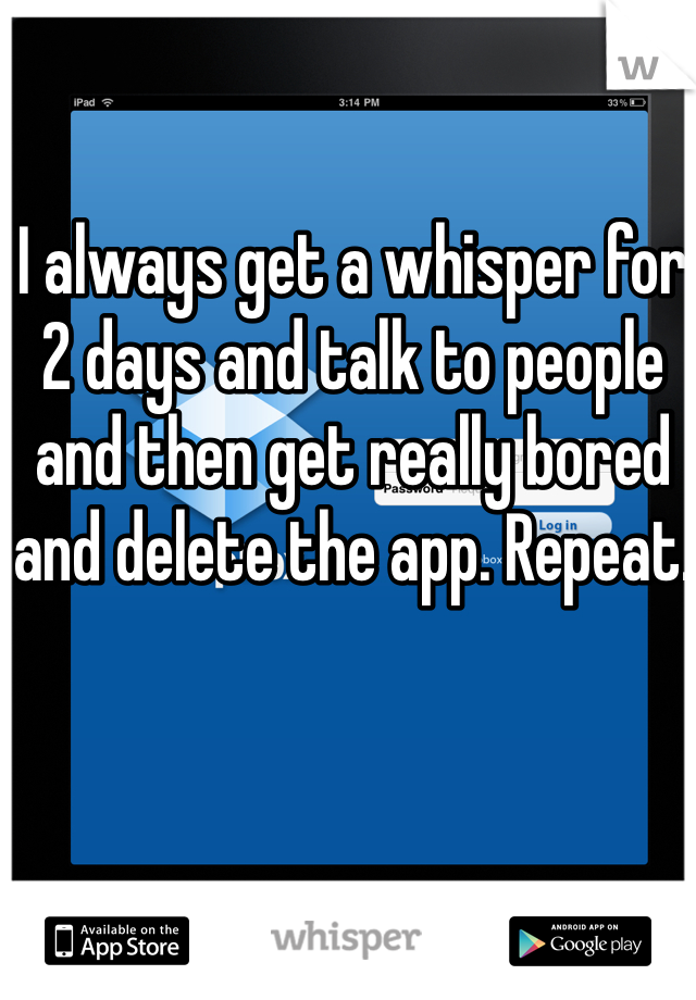 I always get a whisper for 2 days and talk to people and then get really bored and delete the app. Repeat.