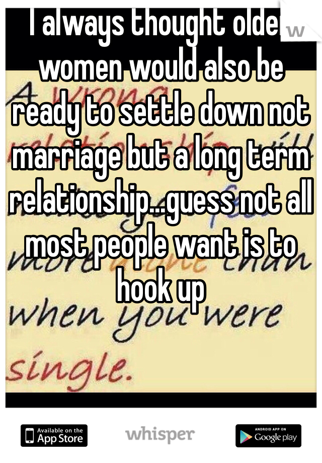 I always thought older women would also be ready to settle down not marriage but a long term relationship...guess not all most people want is to hook up