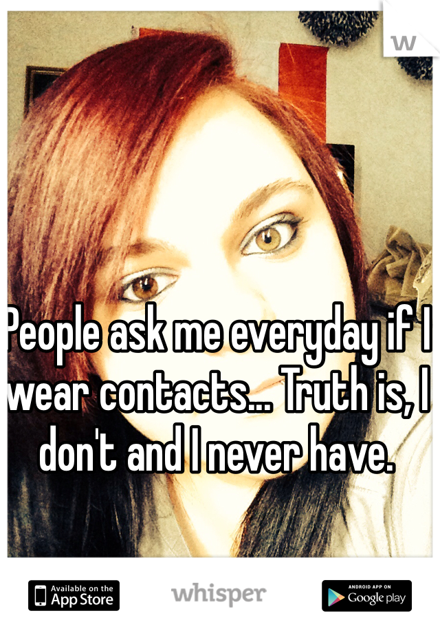 People ask me everyday if I wear contacts... Truth is, I don't and I never have.