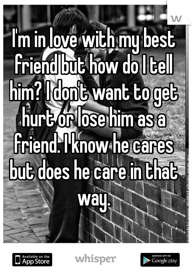 I'm in love with my best friend but how do I tell him? I don't want to get hurt or lose him as a friend. I know he cares but does he care in that way.