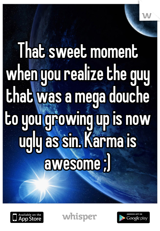 That sweet moment when you realize the guy that was a mega douche to you growing up is now ugly as sin. Karma is awesome ;)