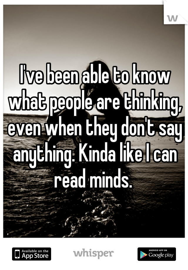 I've been able to know what people are thinking, even when they don't say anything. Kinda like I can read minds. 