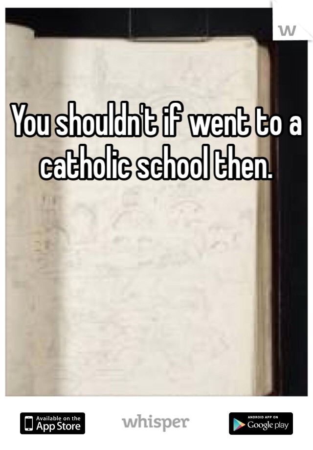 You shouldn't if went to a catholic school then. 