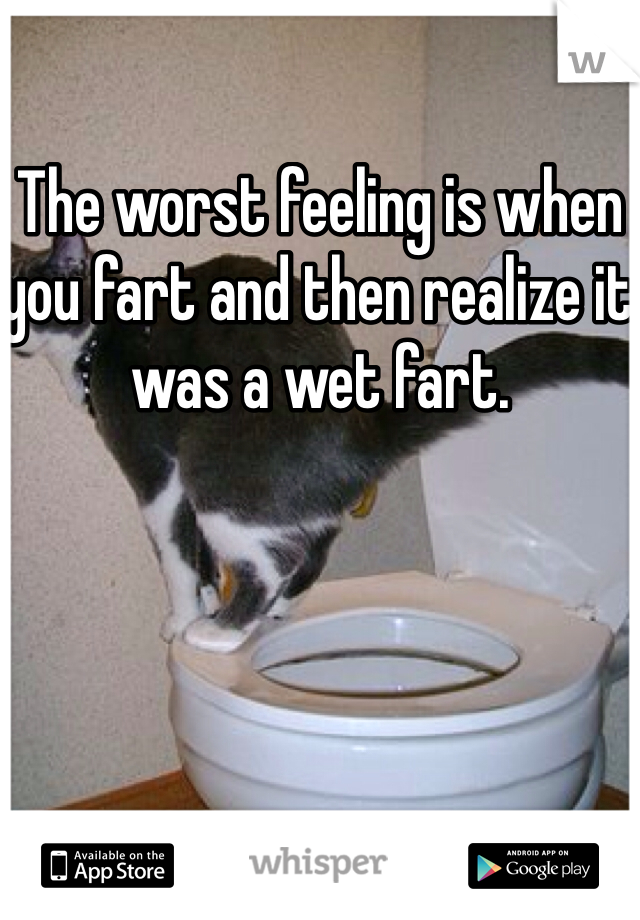 The worst feeling is when you fart and then realize it was a wet fart.
