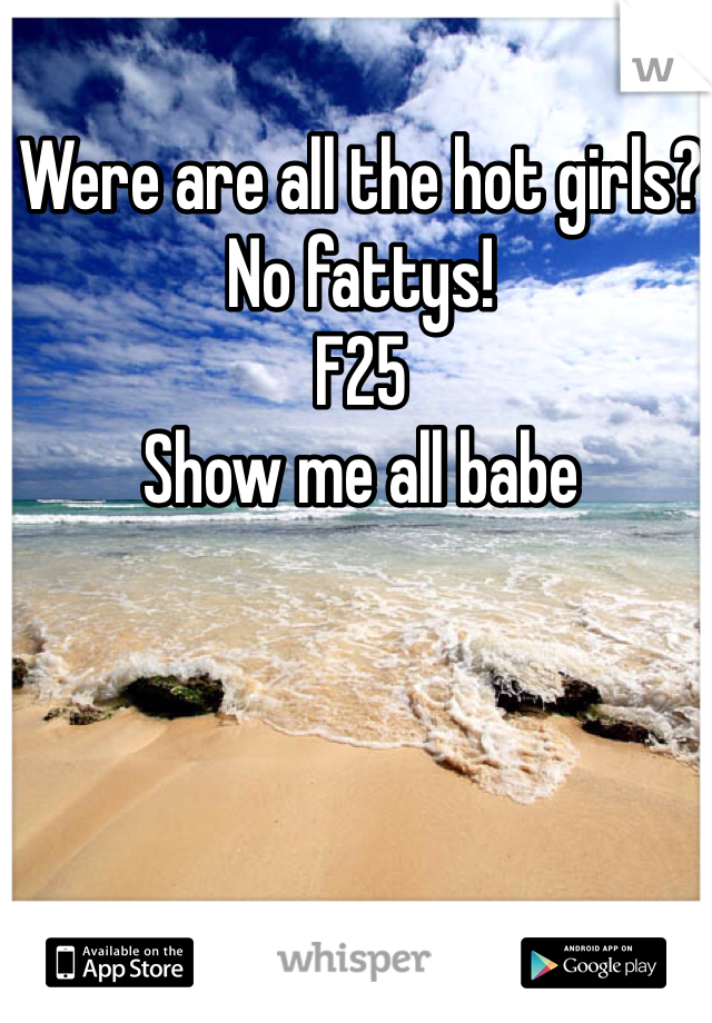 Were are all the hot girls? No fattys! 
F25
Show me all babe