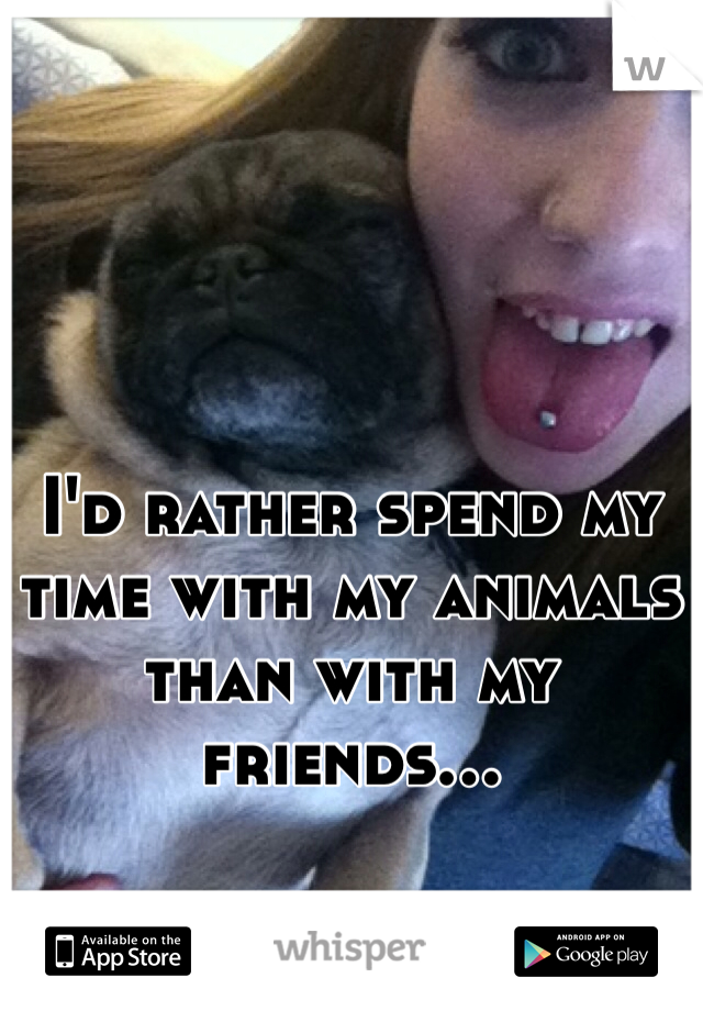 I'd rather spend my time with my animals than with my friends...
