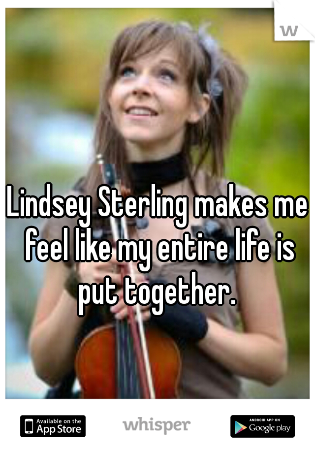 Lindsey Sterling makes me feel like my entire life is put together. 
