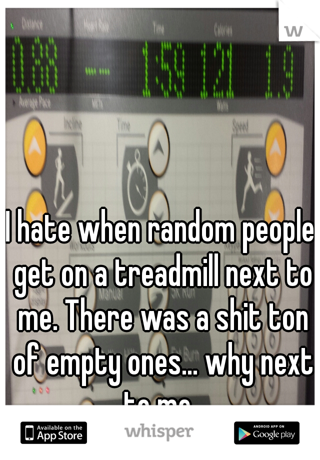I hate when random people get on a treadmill next to me. There was a shit ton of empty ones... why next to me. 