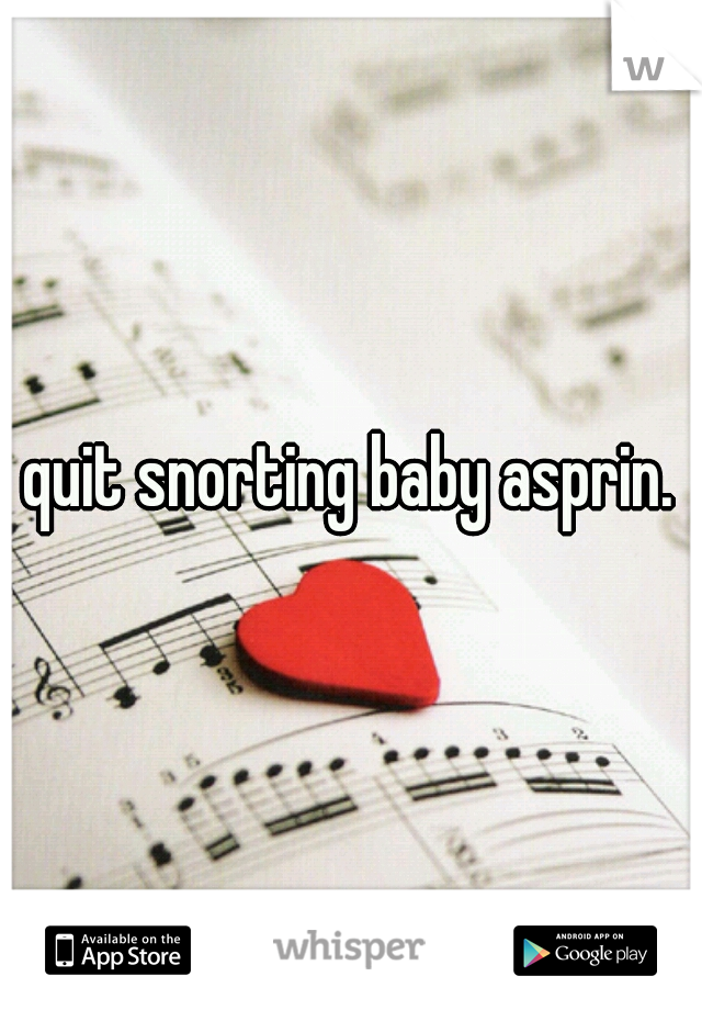 quit snorting baby asprin.