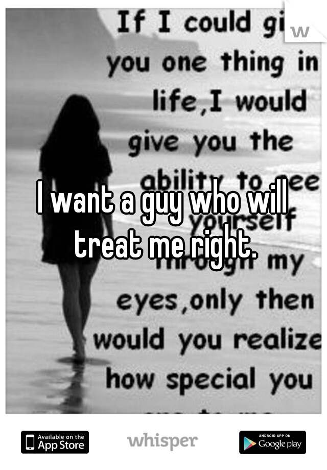 I want a guy who will treat me right.