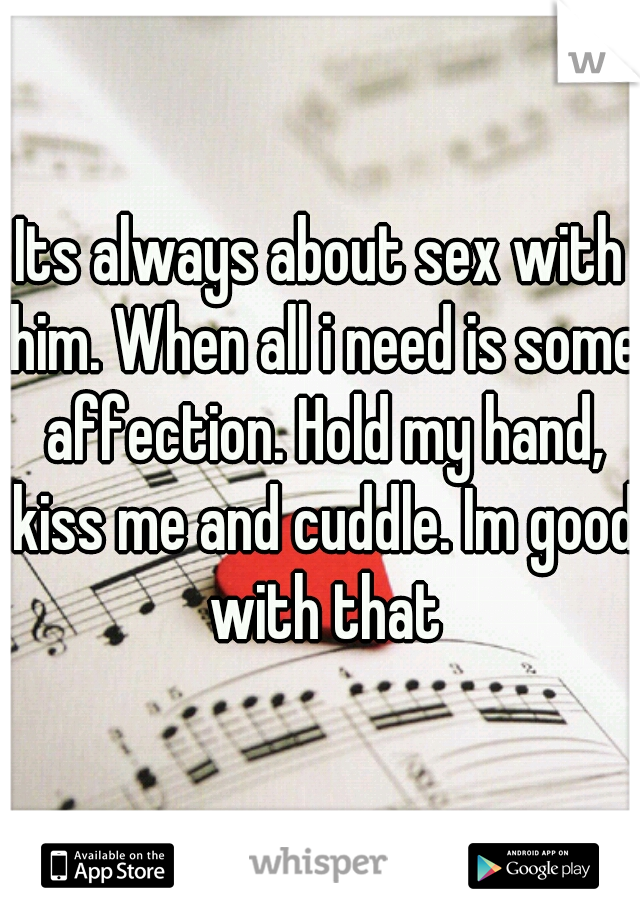 Its always about sex with him. When all i need is some affection. Hold my hand, kiss me and cuddle. Im good with that