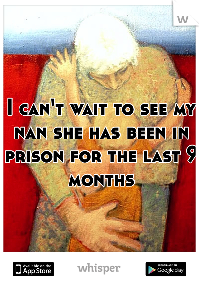 I can't wait to see my nan she has been in prison for the last 9 months  