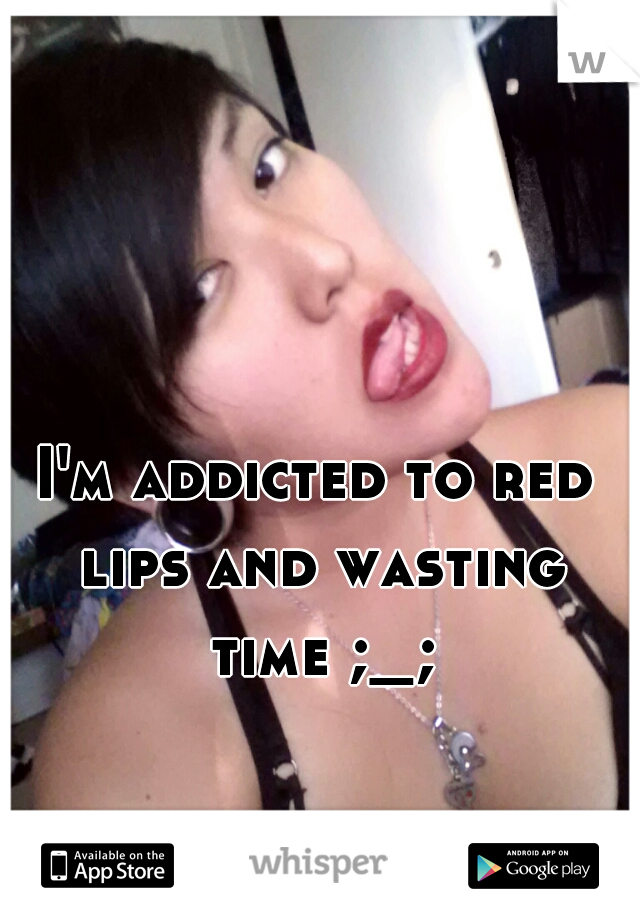 I'm addicted to red lips and wasting time ;_;