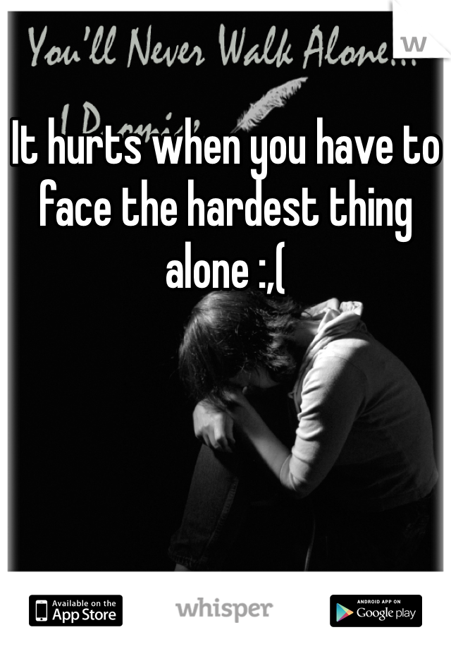It hurts when you have to face the hardest thing alone :,(