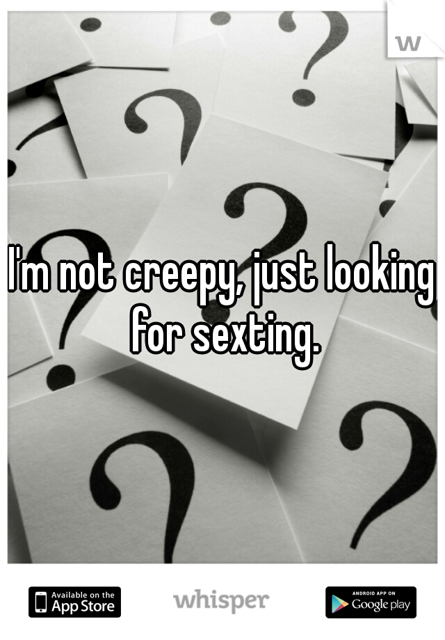 I'm not creepy, just looking for sexting.
