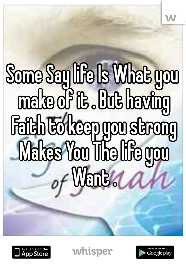 Some Say life Is What you make of it . But having Faith to keep you strong Makes You The life you Want .
