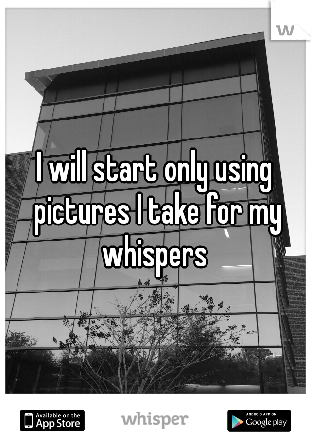 I will start only using pictures I take for my whispers 