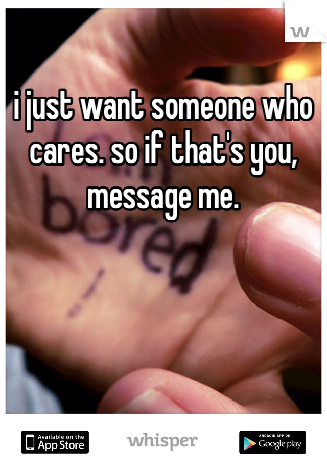 i just want someone who cares. so if that's you, message me. 