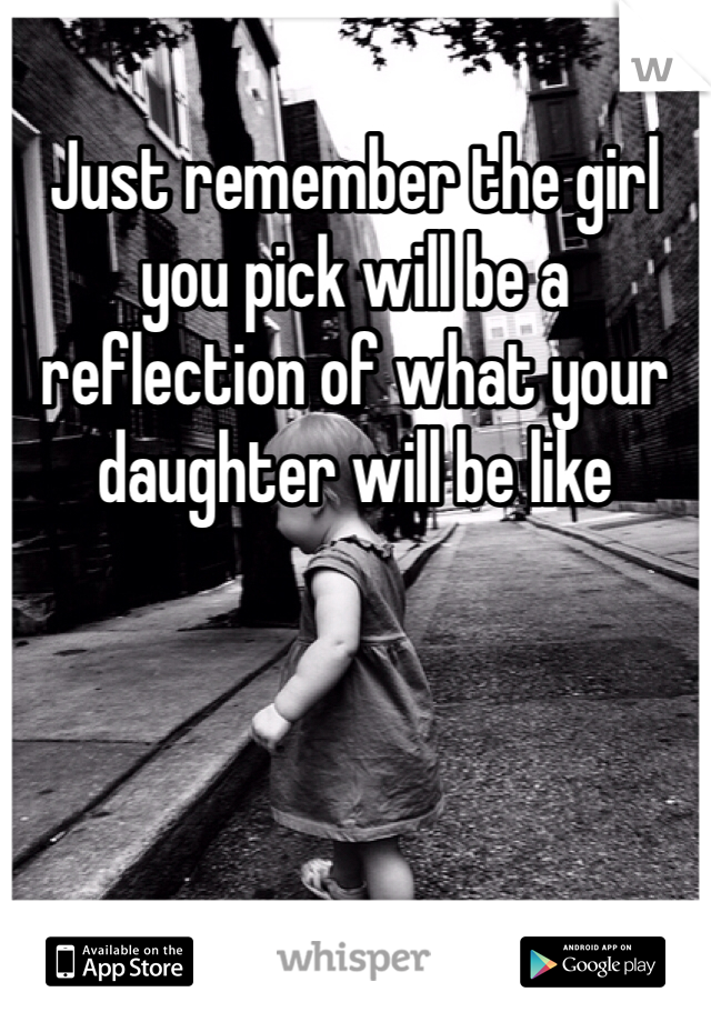 Just remember the girl you pick will be a reflection of what your daughter will be like

