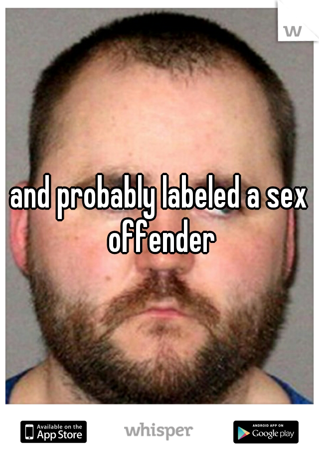 and probably labeled a sex offender