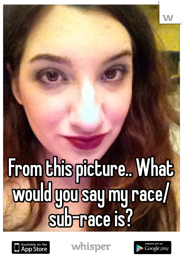 From this picture.. What would you say my race/sub-race is?
(No racism intended)