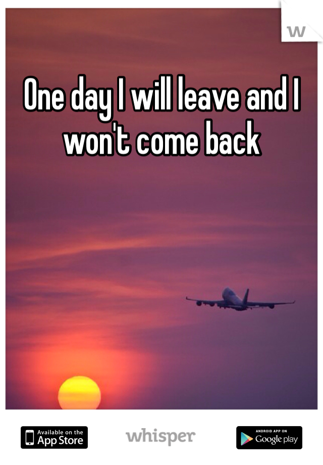 One day I will leave and I won't come back