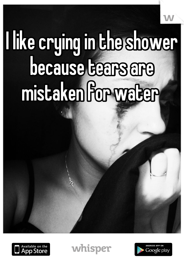 I like crying in the shower because tears are mistaken for water 