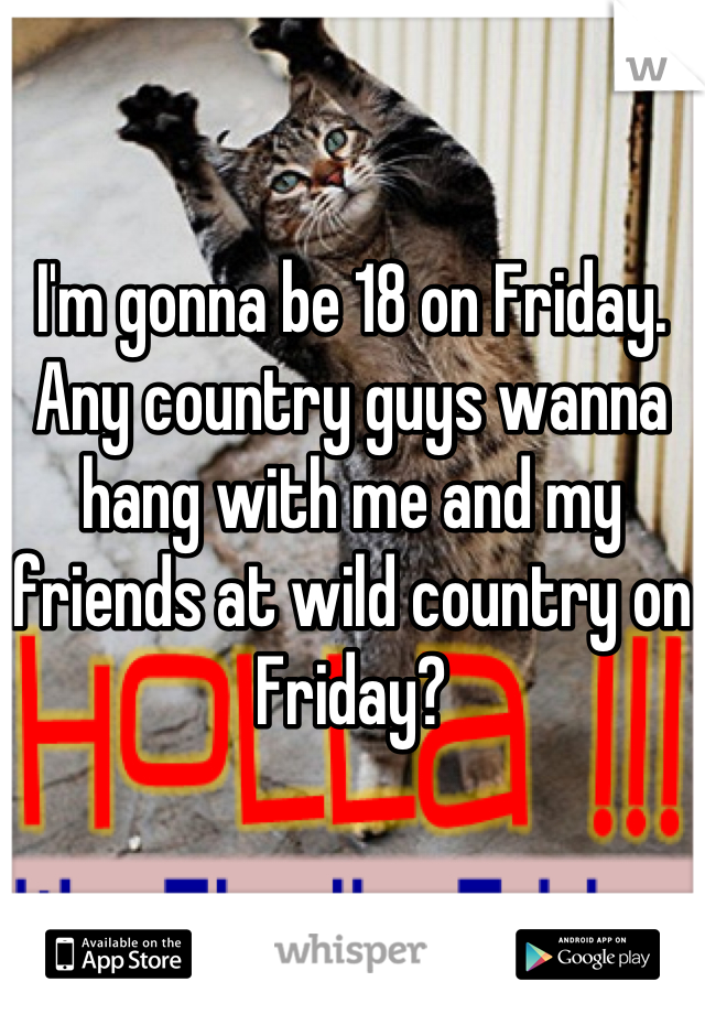 I'm gonna be 18 on Friday. Any country guys wanna hang with me and my friends at wild country on Friday?