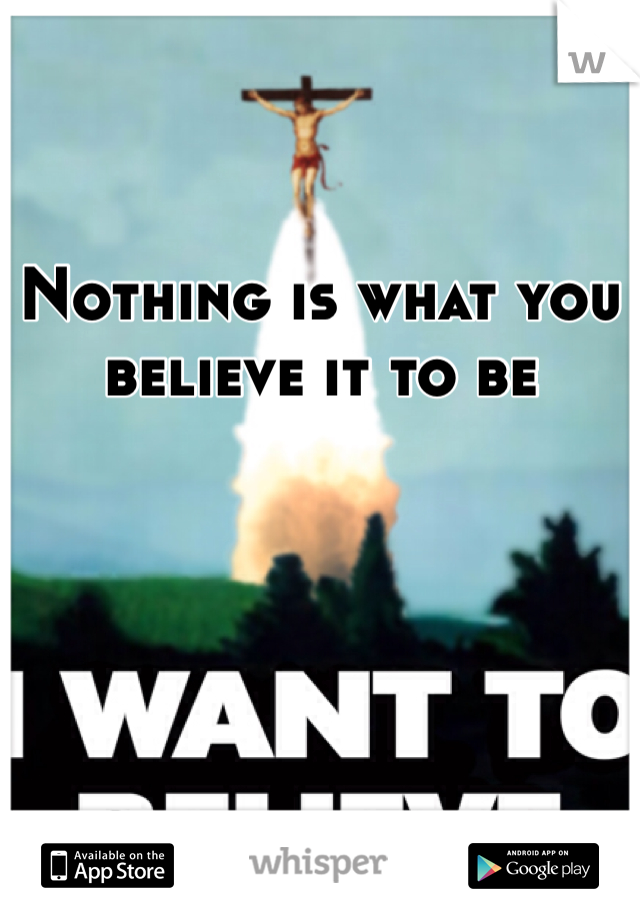 Nothing is what you believe it to be