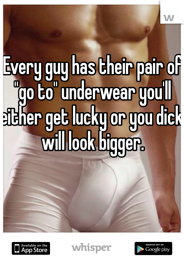 Every guy has their pair of "go to" underwear you'll either get lucky or you dick will look bigger. 