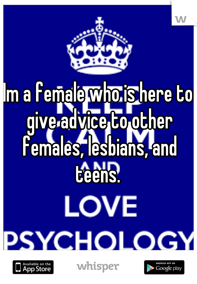Im a female who is here to give advice to other females, lesbians, and teens. 