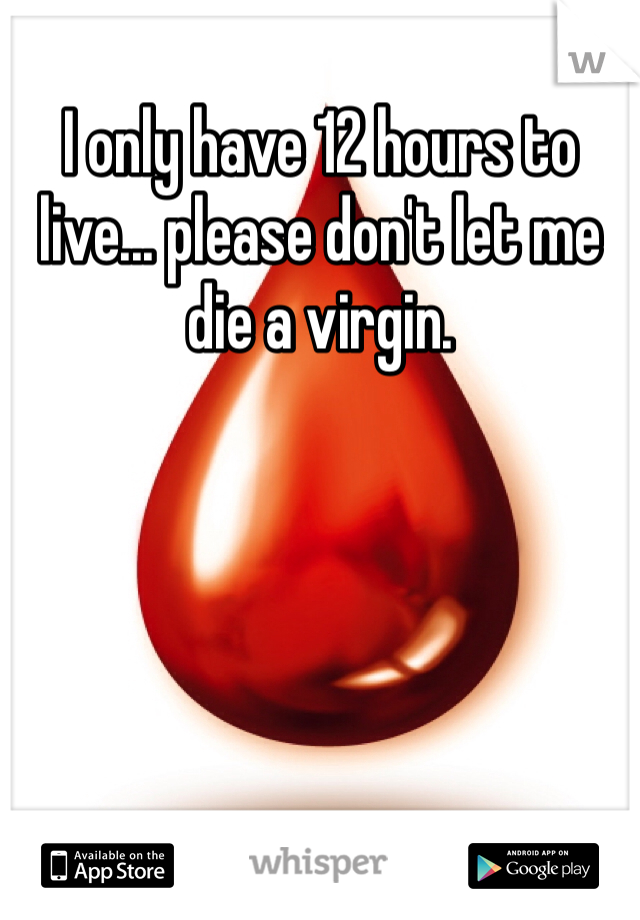 I only have 12 hours to live... please don't let me die a virgin.
