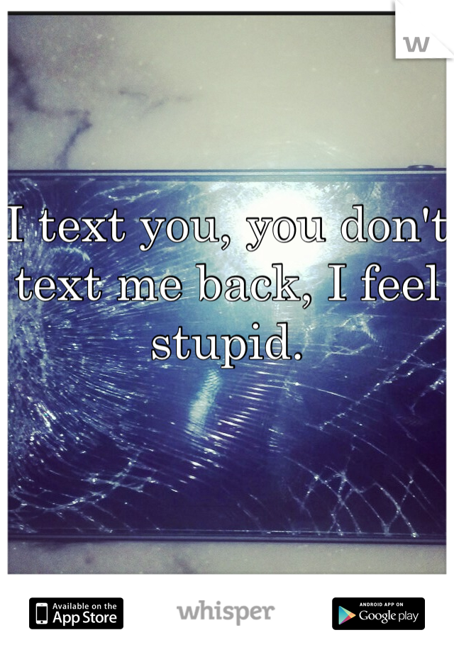 I text you, you don't text me back, I feel stupid.