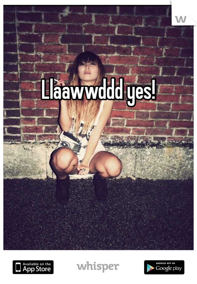 Llaawwddd yes!