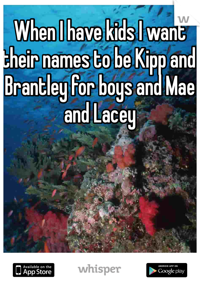 When I have kids I want their names to be Kipp and Brantley for boys and Mae and Lacey 