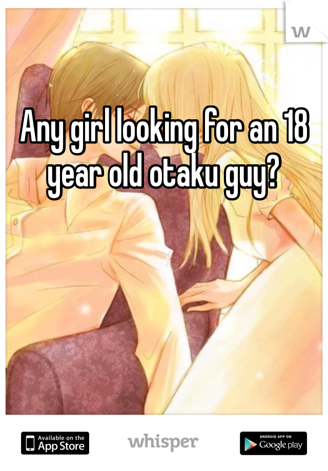 Any girl looking for an 18 year old otaku guy?