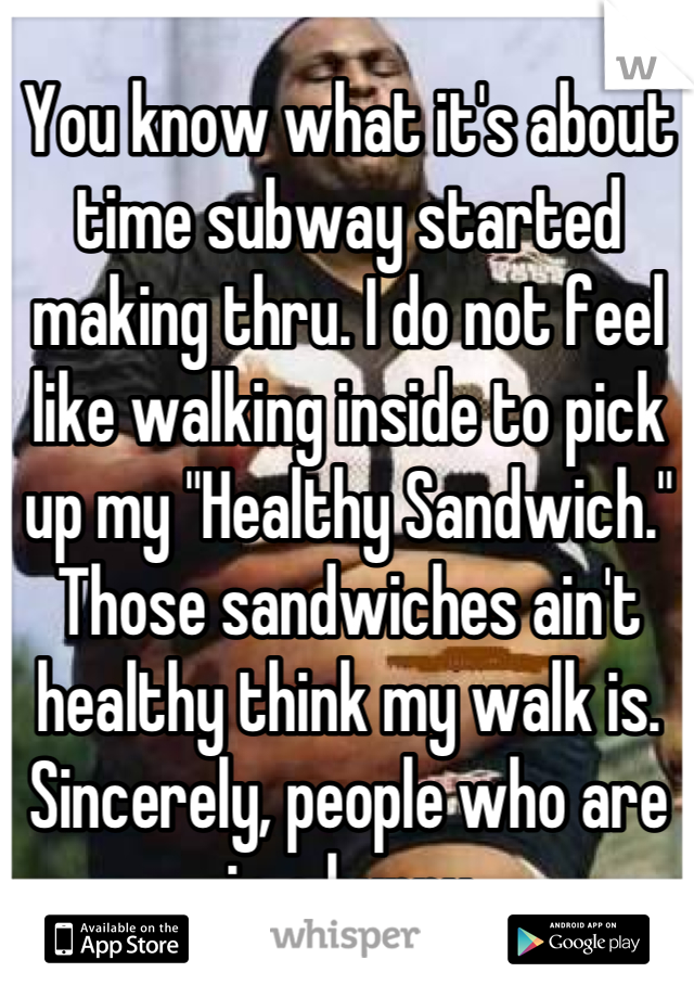 You know what it's about time subway started making thru. I do not feel like walking inside to pick up my "Healthy Sandwich." Those sandwiches ain't healthy think my walk is. 
Sincerely, people who are in a hurry