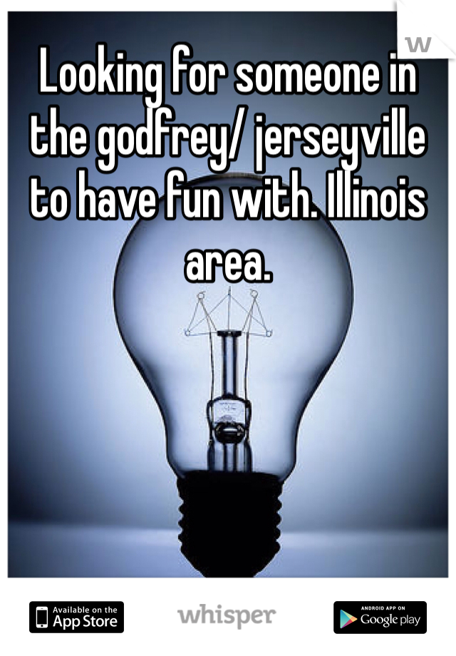 Looking for someone in the godfrey/ jerseyville to have fun with. Illinois area. 