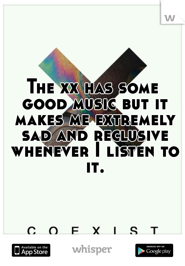 The xx has some good music but it makes me extremely sad and reclusive whenever I listen to it.