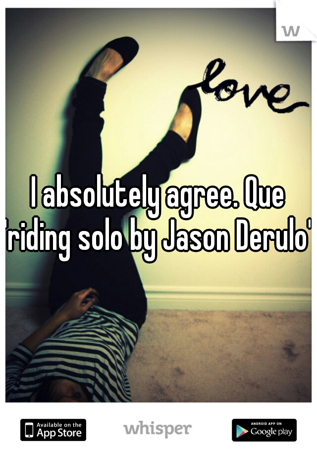 I absolutely agree. Que 'riding solo by Jason Derulo' 
