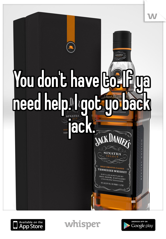 You don't have to. If ya need help. I got yo back jack. 