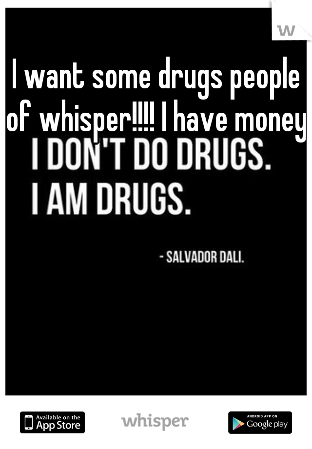 I want some drugs people of whisper!!!! I have money! 