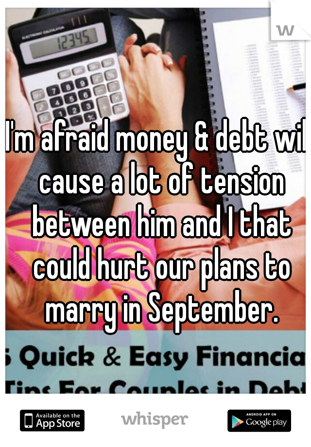 I'm afraid money & debt will cause a lot of tension between him and I that could hurt our plans to marry in September.
