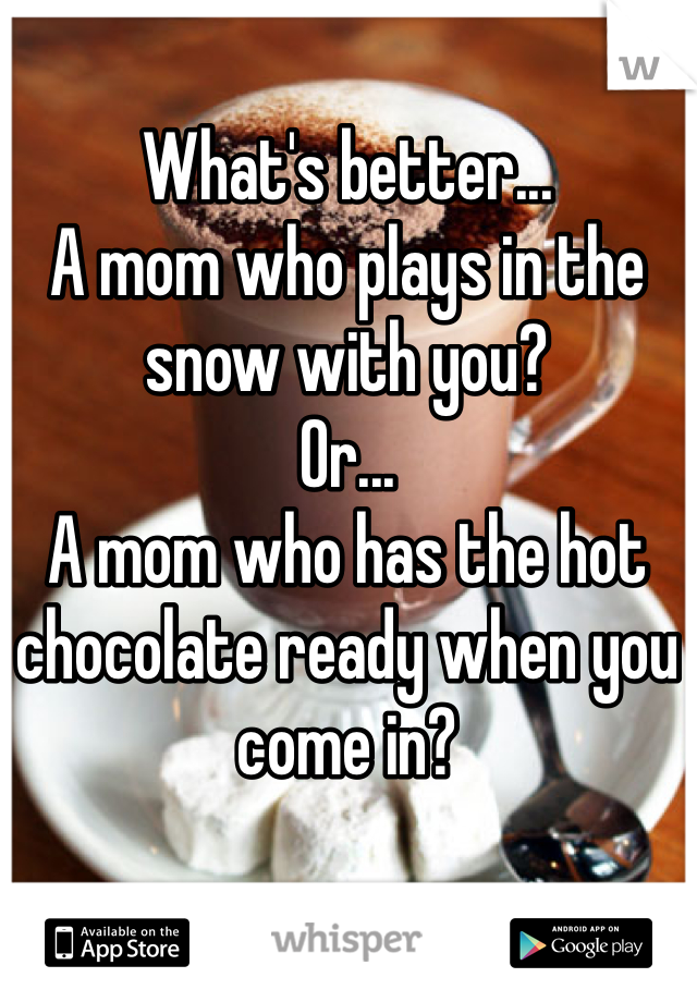 What's better...
A mom who plays in the snow with you?
Or...
A mom who has the hot chocolate ready when you come in? 