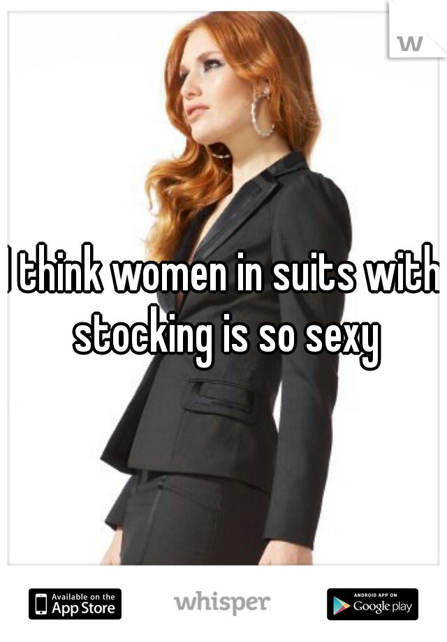 I think women in suits with stocking is so sexy