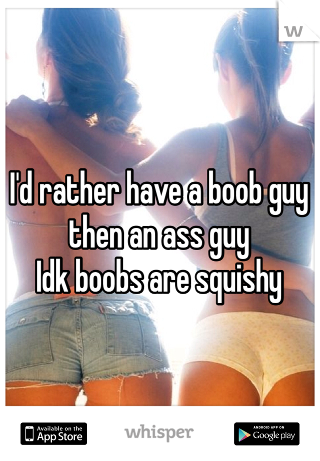 I'd rather have a boob guy then an ass guy 
Idk boobs are squishy
