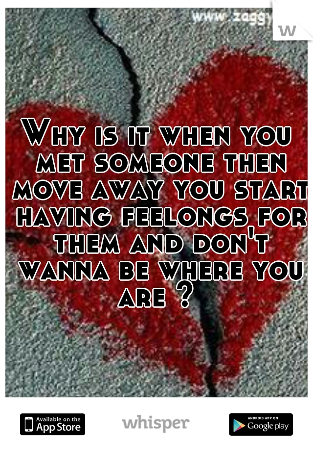 Why is it when you met someone then move away you start having feelongs for them and don't wanna be where you are ? 