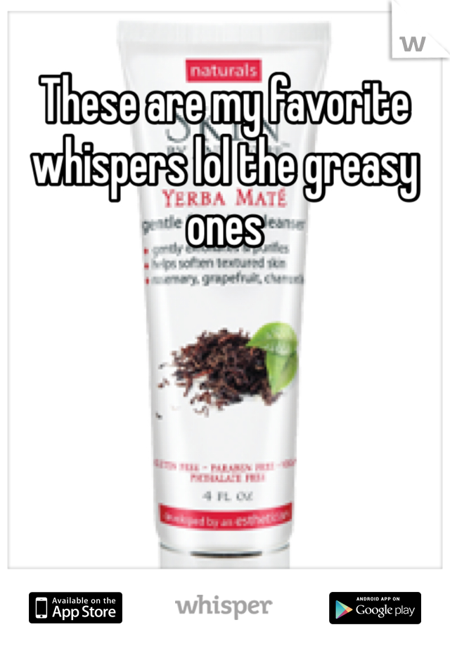These are my favorite whispers lol the greasy ones