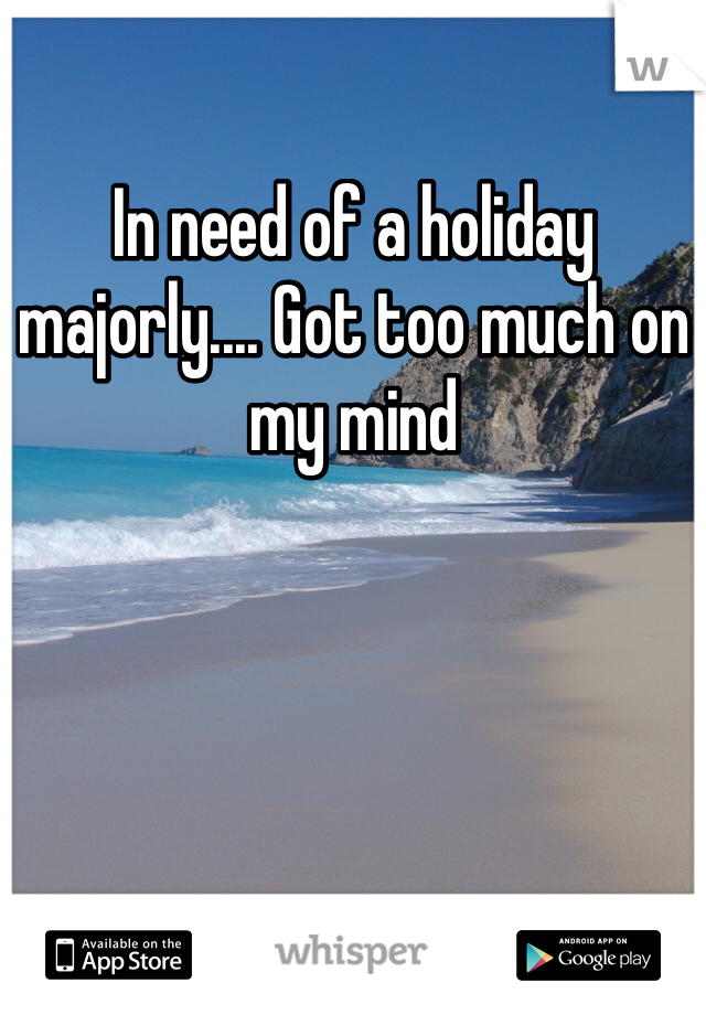 In need of a holiday majorly.... Got too much on my mind 
