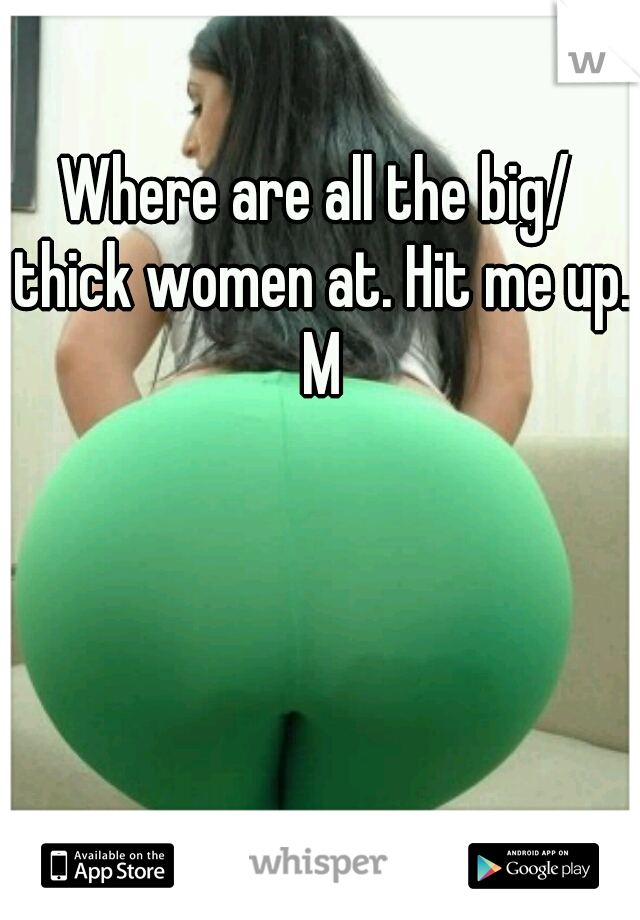 Where are all the big/ thick women at. Hit me up. M
